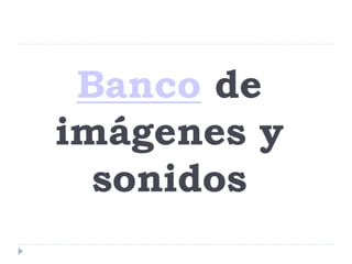 Banco de
imágenes y
sonidos

 