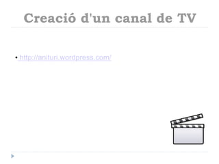 Creació d'un canal de TV
• http://anituri.wordpress.com/

 