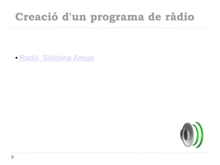 Creació d'un programa de ràdio

• Radio Solidaria Amiga

 