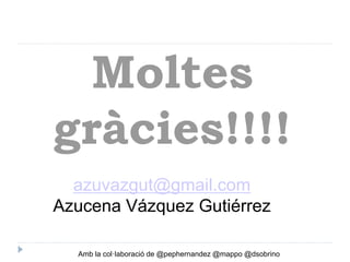 Moltes
gràcies!!!!
azuvazgut@gmail.com
Azucena Vázquez Gutiérrez
Amb la col·laboració de @pephernandez @mappo @dsobrino

 