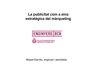 La publicitat com a eina
estratègica del màrqueting




Miquel Darnés, enginyer i periodista
 
