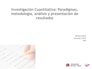 Investigación Cuantitativa: Paradigmas,
metodología, análisis y presentación de
resultados
Mireia Usart
Novembre 2019
URV
 