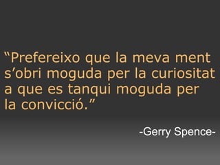 “ Prefereixo que la meva ment s’obri moguda per la curiositat a que es tanqui moguda per la convicció.” -Gerry Spence- 