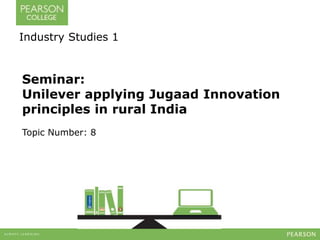 Industry Studies 1 
Seminar: 
Unilever applying Jugaad Innovation 
principles in rural India 
Topic Number: 8 
 