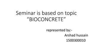 Seminar is based on topic
“BIOCONCRETE”
represented by:-
Arshad hussain
1500300010
 