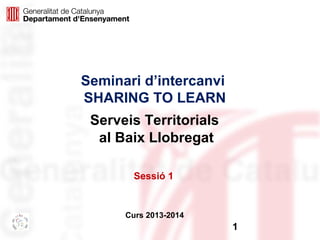 Seminari d’intercanvi
SHARING TO LEARN
Serveis Territorials
al Baix Llobregat
Sessió 1

Curs 2013-2014

1

 