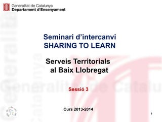 1
Seminari d’intercanvi
SHARING TO LEARN
Curs 2013-2014
Serveis Territorials
al Baix Llobregat
Sessió 3
 