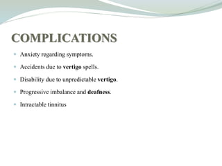 COMPLICATIONS
 Anxiety regarding symptoms.
 Accidents due to vertigo spells.
 Disability due to unpredictable vertigo.
 Progressive imbalance and deafness.
 Intractable tinnitus
 