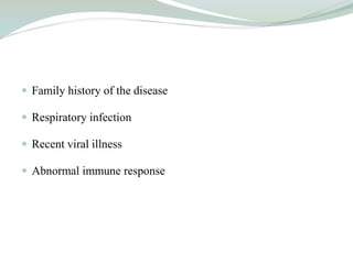  Family history of the disease
 Respiratory infection
 Recent viral illness
 Abnormal immune response
 