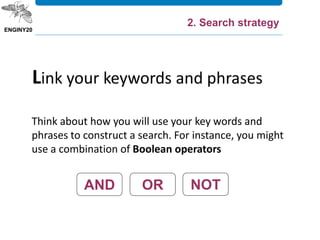 Think about how you will use your key words and
phrases to construct a search. For instance, you might
use a combination of Boolean operators
Link your keywords and phrases
2. Search strategy
AND OR NOT
 