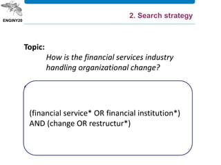 Topic:
How is the financial services industry
handling organizational change?
Concepts:
financial services
change
Synonyms:
financial institutions
restructur*
(financial service* OR financial institution*)
AND (change OR restructur*)
2. Search strategy
 