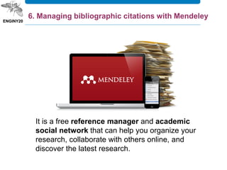 It is a free reference manager and academic
social network that can help you organize your
research, collaborate with others online, and
discover the latest research.
6. Managing bibliographic citations with Mendeley
 