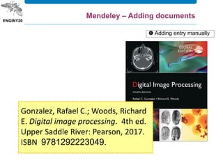Gonzalez, Rafael C.; Woods, Richard
E. Digital image processing. 4th ed.
Upper Saddle River: Pearson, 2017.
ISBN 9781292223049.
 Adding entry manually
Mendeley – Adding documents
 
