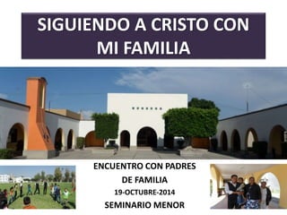 SIGUIENDO A CRISTO CON 
MI FAMILIA 
ENCUENTRO CON PADRES 
DE FAMILIA 
19-OCTUBRE-2014 
SEMINARIO MENOR 
 