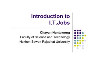 Introduction to
              I.T.Jobs
              Chayan Nuntawong
Faculty of Science and Technology
Nakhon Sawan Rajabhat University
 