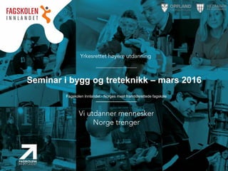 Fagskolen Innlandet - Norges mest framtidsrettede fagskole
Seminar i bygg og treteknikk – mars 2016
 