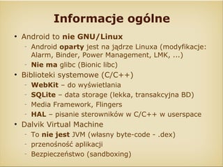 Informacje ogólne
●
    Android to nie GNU/Linux
    ‒
        Android oparty jest na jądrze Linuxa (modyfikacje:
        ...