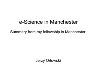 Summary from my fellowship in Manchester e-Science in Manchester Jerzy Orłowski Jerzy Orłowski 