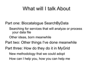 What will I talk About Part one: Biocatalogue SearchByData Searching for services that will analyze or process your data file 