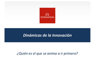 Dinámicas	
  de	
  la	
  Innovación
¿Quién	
  es	
  el	
  que	
  se	
  anima	
  a	
  ir	
  primero?
 