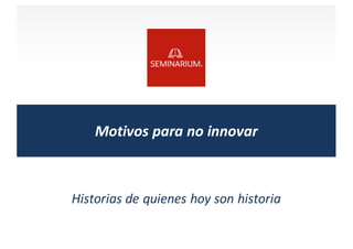 Motivos	
  para	
  no	
  innovar
Historias	
  de	
  quienes	
  hoy	
  son	
  historia
 