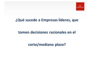 ¿Qué	
  sucede	
  a	
  Empresas	
  líderes,	
  que	
  
tomen	
  decisiones	
  racionales	
  en	
  el	
  
corto/mediano	
  plazo?
 