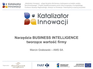 „Katalizator Innowacji - usługi doradcze dla biznesu realizowane w modelu audytu
benchmarkowego”. Projekt współfinansowany przez Unię Europejską z Europejskiego
Funduszu Rozwoju Regionalnego. Dotacje na innowacje. Inwestujemy w waszą przyszłość.
Organizator:
Narzędzia BUSINESS INTELLIGENCE
tworzące wartość firmy
Marcin Grabowski – AMS SA
 