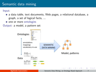 Semantic data mining
Input:
a data table, text documents, Web pages, a relational database, a
graph, a set of logical fact...