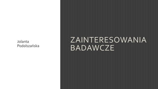 ZAINTERESOWANIA
BADAWCZE
Jolanta
Podolszańska
 