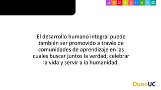 El desarrollo humano integral puede
también ser promovido a través de
comunidades de aprendizaje en las
cuales buscar juntos la verdad, celebrar
la vida y servir a la humanidad.
 