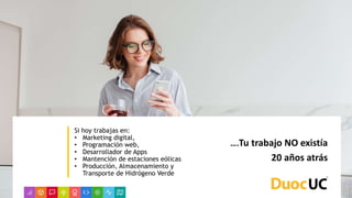 Si hoy trabajas en:
• Marketing digital,
• Programación web,
• Desarrollador de Apps
• Mantención de estaciones eólicas
• Producción, Almacenamiento y
Transporte de Hidrógeno Verde
….Tu trabajo NO existía
20 años atrás
 