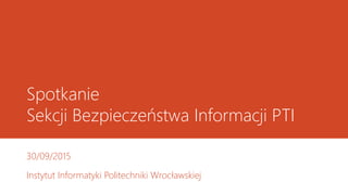 Spotkanie
Sekcji Bezpieczeństwa Informacji PTI
30/09/2015
Instytut Informatyki Politechniki Wrocławskiej
 