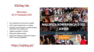 SQLDay Lite
Warszawa
20-21 listopada 2015
• trzy całodzienne seminaria w piątek
• sześć sesji tematycznych w sobotę
• wszystko zorientowane na nadchodzący
MICROSOFT SQL SERVER 2016
• najlepsi specjaliści w Polsce
• olbrzymia dawka wiedzy
• okazja do integracji, poznania nowych
ludzi, wymiany poglądów
http://sqlday.pl/
 