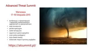 Advanced Threat Summit
Warszawa
17-18 listopada 2015
• konferencja o najważniejszych
i najbardziej zaawansowanych
zagrożeniach w cyberprzestrzeni
• sesje tematyczne
• panele dyskusyjne
• stoliki tematyczne
• zagraniczni goście specjalnie
• znani polscy prelegenci
• duża dawka wiedzy
• doskonałe miejsce wymiany poglądów
https://atsummit.pl/
 