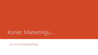 Koniec Marketingu…
… to nie moja prezentacja
 