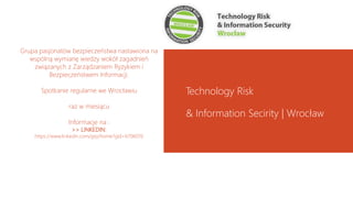 Grupa pasjonatów bezpieczeństwa nastawiona na
wspólną wymianę wiedzy wokół zagadnień
związanych z Zarządzaniem Ryzykiem i
Bezpieczeństwem Informacji.
Spotkanie regularne we Wrocławiu
raz w miesiącu
Informacje na :
>> LINKEDIN:
https://www.linkedin.com/grp/home?gid=6706076
Technology Risk
& Information Secirity | Wrocław
 
