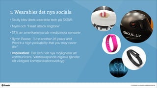 © COPYRIGHT 2014 PRONTO COMMUNICATION AB
1. Wearables det nya sociala
• Skully blev årets wearable tech på SXSWi
• Nymi och ”Heart attack ringtone”
• 27% av amerikanerna bär medicinska sensorer
• Byron Reese: ”Live another 25 years and
there’s a high probability that you may never
die”
• Implikation: Fler och helt nya möjligheter att
kommunicera. Värdeskapande digitala tjänster
allt viktigare kommunikationsverktyg
 
