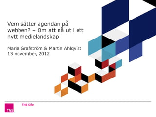 Vem sätter agendan på
webben? – Om att nå ut i ett
nytt medielandskap

Maria Grafström & Martin Ahlqvist
13 november, 2012
 