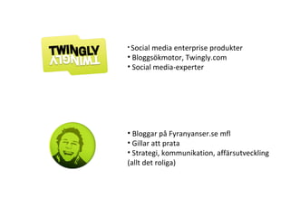 Social media enterprise produkter Bloggsökmotor, Twingly.com Social media-experter Bloggar på Fyranyanser.se mfl Gillar att prata Strategi, kommunikation, affärsutveckling (allt det roliga) 