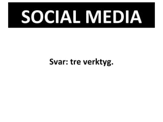 SOCIAL MEDIA Svar: tre verktyg. 