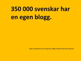 Källa: Svenskarna och Internet 2008, World Internet Institute  350 000 svenskar har en egen blogg. 