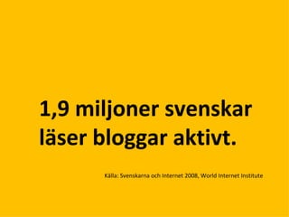 Källa: Svenskarna och Internet 2008, World Internet Institute  1,9 miljoner svenskar läser bloggar aktivt. 