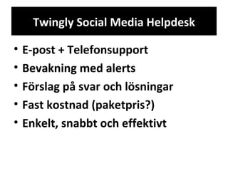 Twingly Social Media Helpdesk E-post + Telefonsupport Bevakning med alerts Förslag på svar och lösningar Fast kostnad (paketpris?) Enkelt, snabbt och effektivt 