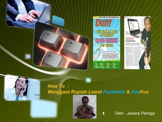 How To :
Menggaet Rupiah Lewat Facebook & KasKus
Oleh : Jawara Penaga
 
