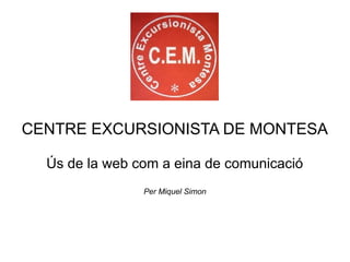 CENTRE EXCURSIONISTA DE MONTESA

  Ús de la web com a eina de comunicació
                Per Miquel Simon
 