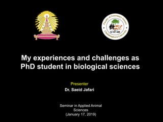 My experiences and challenges as
PhD student in biological sciences
Presenter
Dr. Saeid Jafari
Seminar in Applied Animal
Sciences
(January 17, 2019)
 