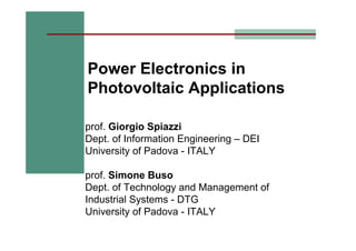 Power Electronics in
Photovoltaic Applications
prof. Giorgio Spiazzi
Dept. of Information Engineering – DEI
University of Padova - ITALY
prof. Simone Buso
Dept. of Technology and Management of
Industrial Systems - DTG
University of Padova - ITALY
 