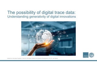 Institute for Information Systems | Chair for Information Systems and Systems Development | Prof. Dr. Jan Recker
The possibility of digital trace data:
Understanding generativity of digital innovations
 