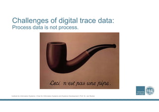 Institute for Information Systems | Chair for Information Systems and Systems Development | Prof. Dr. Jan Recker
Challenges of digital trace data:
Process data is not process.
 