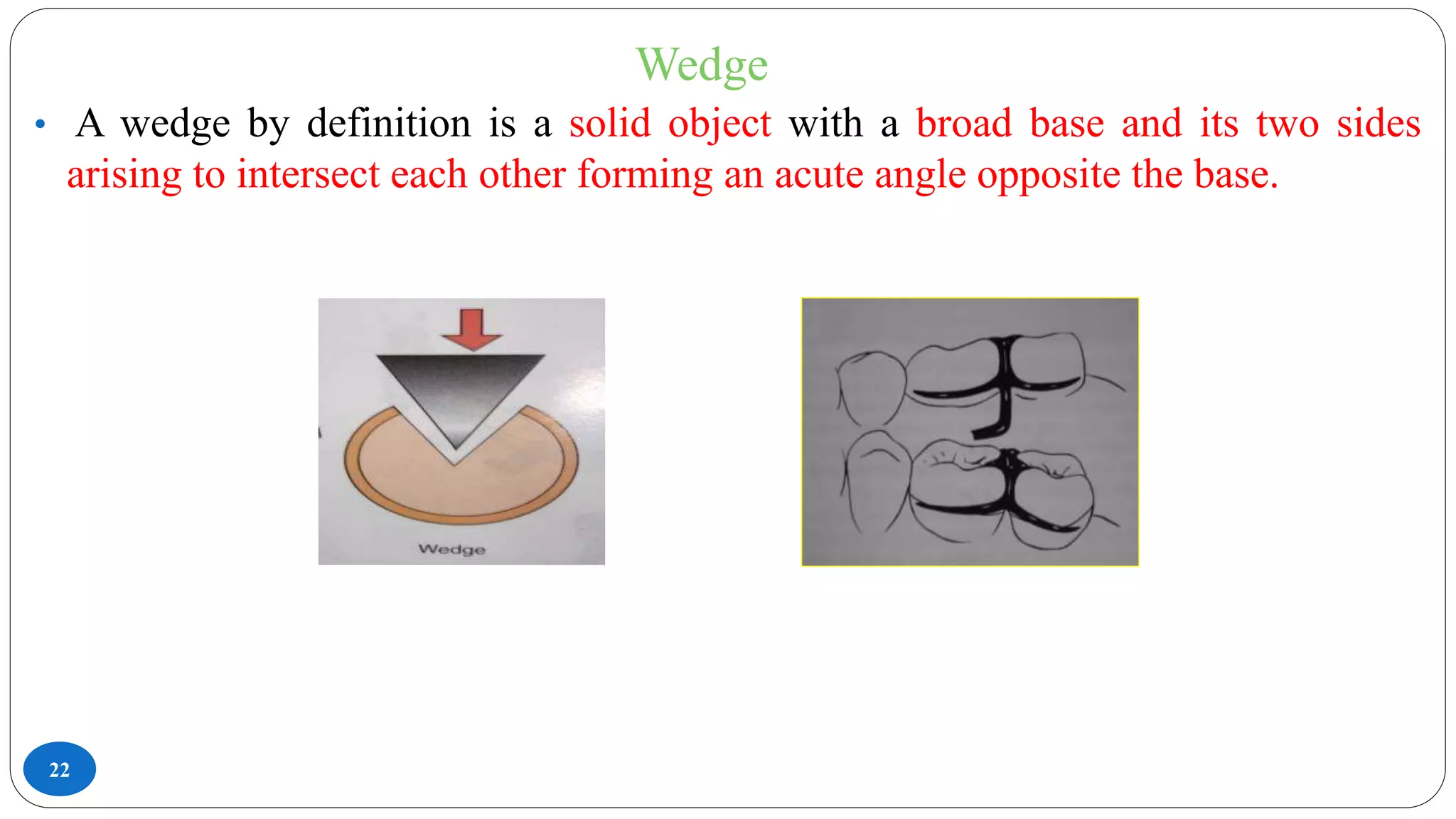 Wedge
22
• A wedge by definition is a solid object with a broad base and its two sides
arising to intersect each other forming an acute angle opposite the base.
 